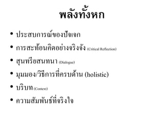 พลังทั้งหก
• ประสบการณ์ของปัจเจก
• การสะท้อนคิดอย่างจริงจัง(Critical Reflection)
• สุนทรียสนทนา (Dialogue)
• มุมมอง/วิธีการที่ครบด้าน (holistic)
• บริบท(Context)
• ความสัมพันธ์ที่จริงใจ
 
