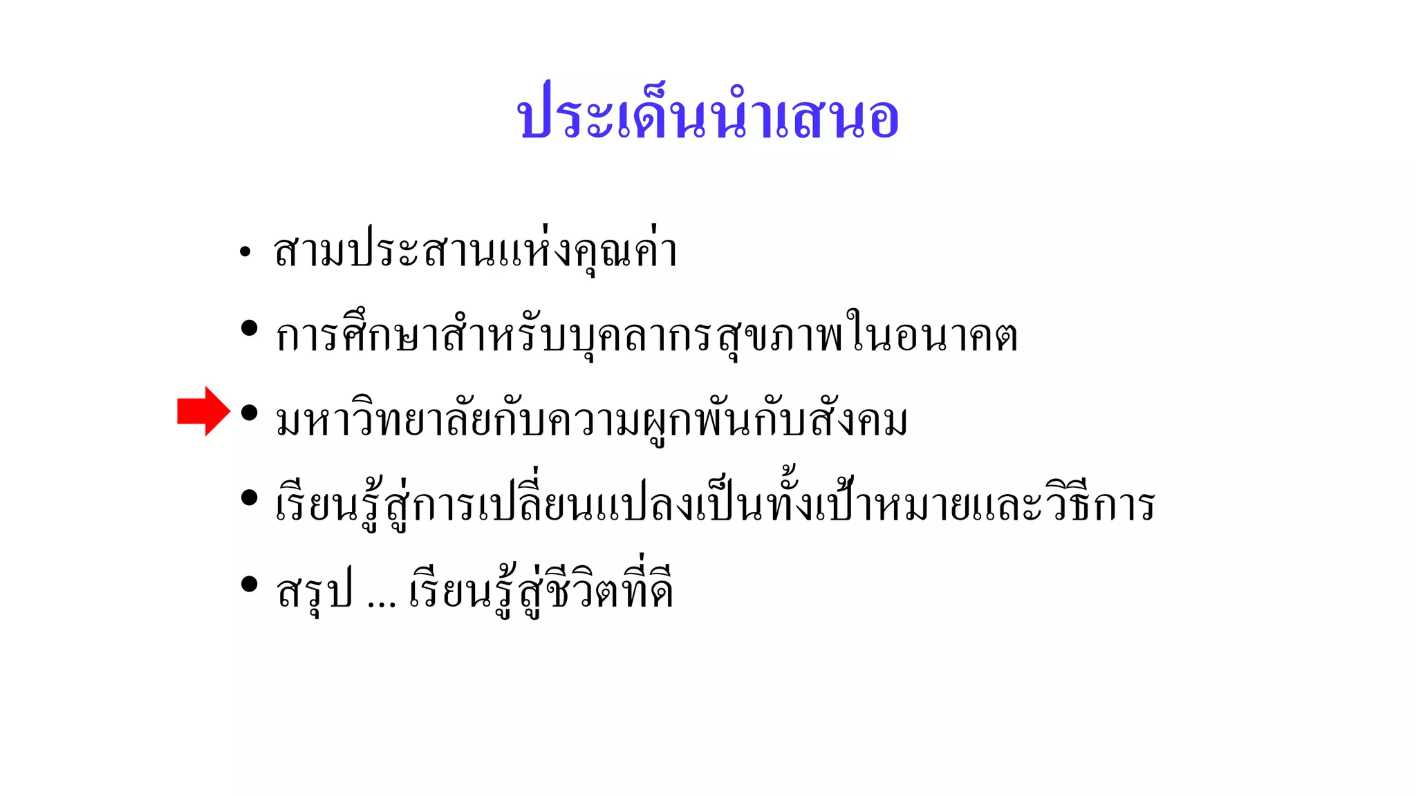ประเด็นนำเสนอ
• สามประสานแห่งคุณค่า
• การศึกษาสาหรับบุคลากรสุขภาพในอนาคต
• มหาวิทยาลัยกับความผูกพันกับสังคม
• เรียนรู้สู่การเปลี่ยนแปลงเป็นทั้งเป้าหมายและวิธีการ
• สรุป ... เรียนรู้สู่ชีวิตที่ดี
 