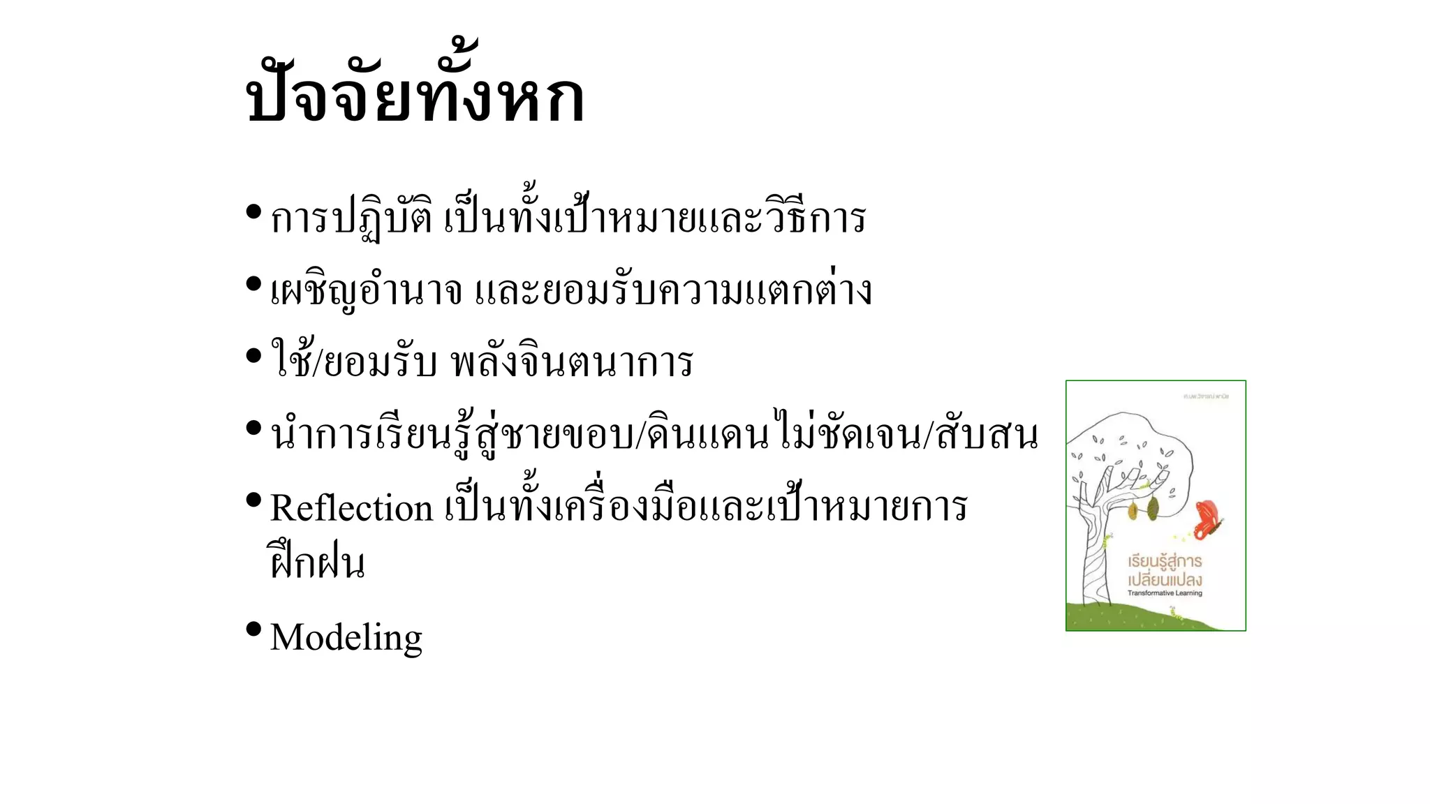 ปัจจัยทั้งหก
•การปฏิบัติ เป็นทั้งเป้าหมายและวิธีการ
•เผชิญอานาจ และยอมรับความแตกต่าง
•ใช้/ยอมรับ พลังจินตนาการ
•นาการเรียนรู้สู่ชายขอบ/ดินแดนไม่ชัดเจน/สับสน
•Reflection เป็นทั้งเครื่องมือและเป้าหมายการ
ฝึกฝน
•Modeling
 