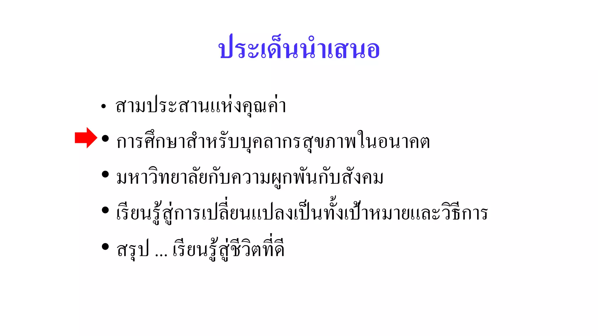 ประเด็นนำเสนอ
• สามประสานแห่งคุณค่า
• การศึกษาสาหรับบุคลากรสุขภาพในอนาคต
• มหาวิทยาลัยกับความผูกพันกับสังคม
• เรียนรู้สู่การเปลี่ยนแปลงเป็นทั้งเป้าหมายและวิธีการ
• สรุป ... เรียนรู้สู่ชีวิตที่ดี
 