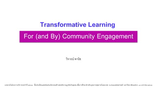 For (and By) Community Engagement
วิจารณ์ พานิช
Transformative Learning
บรรยายในโครงการบริการประจาปี ๒๕๖๒ เรื่องโรงเรียนแพทย์แห่งนวัตกรรมสร้างสรรค์ความผูกพันกับชุมชน เพื่อการศึกษาสาหรับบุคลากรสุขภาพในอนาคต ณ คณะแพทยศาสตร์ มหาวิทยาลัยนเรศวร ๑๘ มกราคม ๒๕๖๒
 