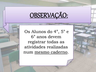 OBSERVAÇÃO:
Os Alunos do 4°, 5° e
6° anos devem
registrar todas as
atividades realizadas
num mesmo caderno.
 