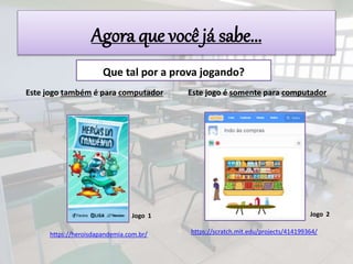 Este jogo também é para computador
Que tal por a prova jogando?
Este jogo é somente para computador
Agora que você já sabe...
https://heroisdapandemia.com.br/ https://scratch.mit.edu/projects/414199364/
Jogo 1 Jogo 2
 