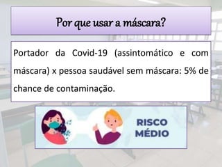 Por que usar a máscara?
Portador da Covid-19 (assintomático e com
máscara) x pessoa saudável sem máscara: 5% de
chance de contaminação.
 