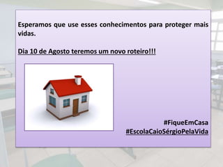 Esperamos que use esses conhecimentos para proteger mais
vidas.
Dia 10 de Agosto teremos um novo roteiro!!!
#FiqueEmCasa
#EscolaCaioSérgioPelaVida
 