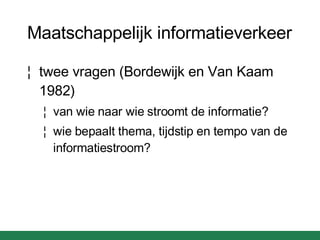 Maatschappelijk informatieverkeer twee vragen (Bordewijk en Van Kaam 1982) van wie naar wie stroomt de informatie? wie bepaalt thema, tijdstip en tempo van de informatiestroom? 