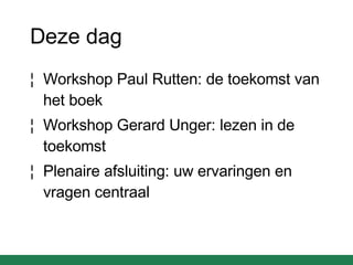 Deze dag Workshop Paul Rutten: de toekomst van het boek Workshop Gerard Unger: lezen in de toekomst Plenaire afsluiting: uw ervaringen en vragen centraal 