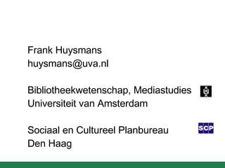 Frank Huysmans [email_address] Bibliotheekwetenschap, Mediastudies  Universiteit van Amsterdam Sociaal en Cultureel Planbureau Den Haag 