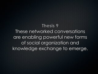 Thesis 9
These networked conversations
are enabling powerful new forms
of social organization and
knowledge exchange to emerge.
 
