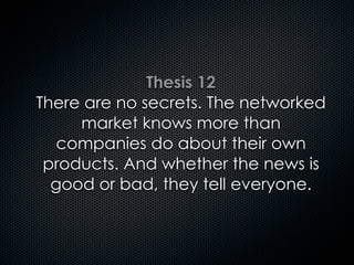Thesis 12
There are no secrets. The networked
market knows more than
companies do about their own
products. And whether the news is
good or bad, they tell everyone.
 