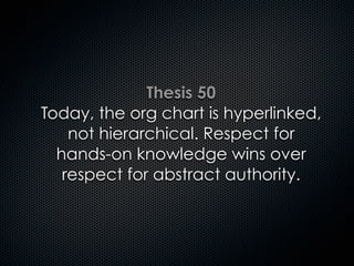 Thesis 50
Today, the org chart is hyperlinked,
not hierarchical. Respect for
hands-on knowledge wins over
respect for abstract authority.
 