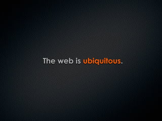The web is ubiquitous.
 