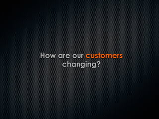 How are our customers
changing?
 