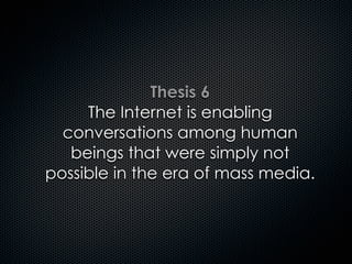 Thesis 6
The Internet is enabling
conversations among human
beings that were simply not
possible in the era of mass media.
 