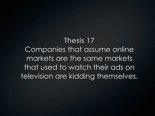 Thesis 17
Companies that assume online
markets are the same markets
that used to watch their ads on
television are kidding themselves.
 