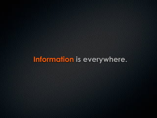 Information is everywhere.
 