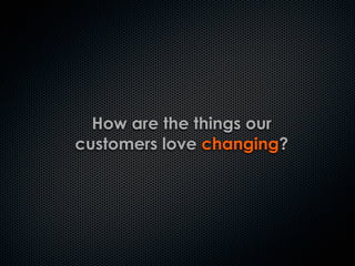 How are the things our
customers love changing?
 