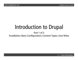 Intro to Drupal, Part 1 of 3 TLA Webinar Series, Nov. 12 2013
Introduction to Drupal
Part 1 of 3
Installation, Basic Conﬁguration, Content Types, User Roles
 