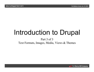 Intro to Drupal, Part 3 of 3 TLA Webinar Series, Jan. 10, 2014
Introduction to Drupal
Part 3 of 3
Text Formats, Images, Media, Views & Themes
 