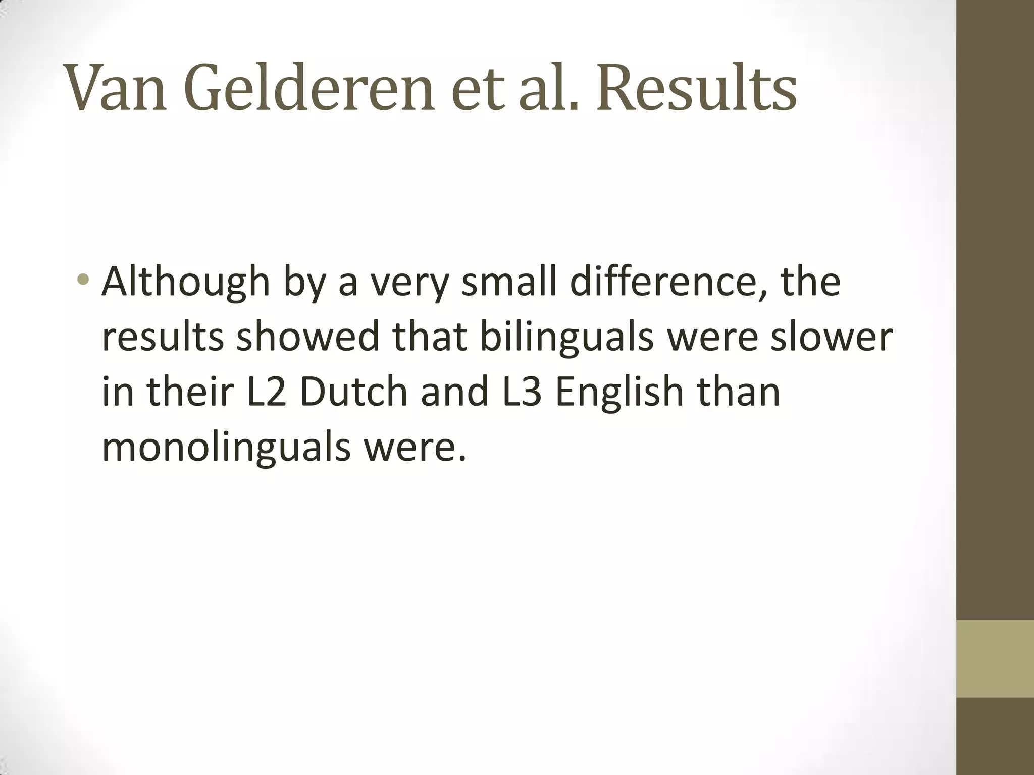 Van Gelderen et al. Results

• Although by a very small difference, the
  results showed that bilinguals were slower
  in their L2 Dutch and L3 English than
  monolinguals were.
 
