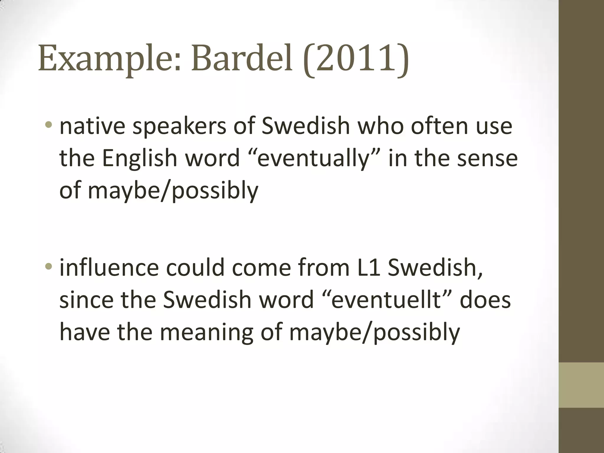 Example: Bardel (2011)
• native speakers of Swedish who often use
  the English word “eventually” in the sense
  of maybe/possibly

• influence could come from L1 Swedish,
  since the Swedish word “eventuellt” does
  have the meaning of maybe/possibly
 