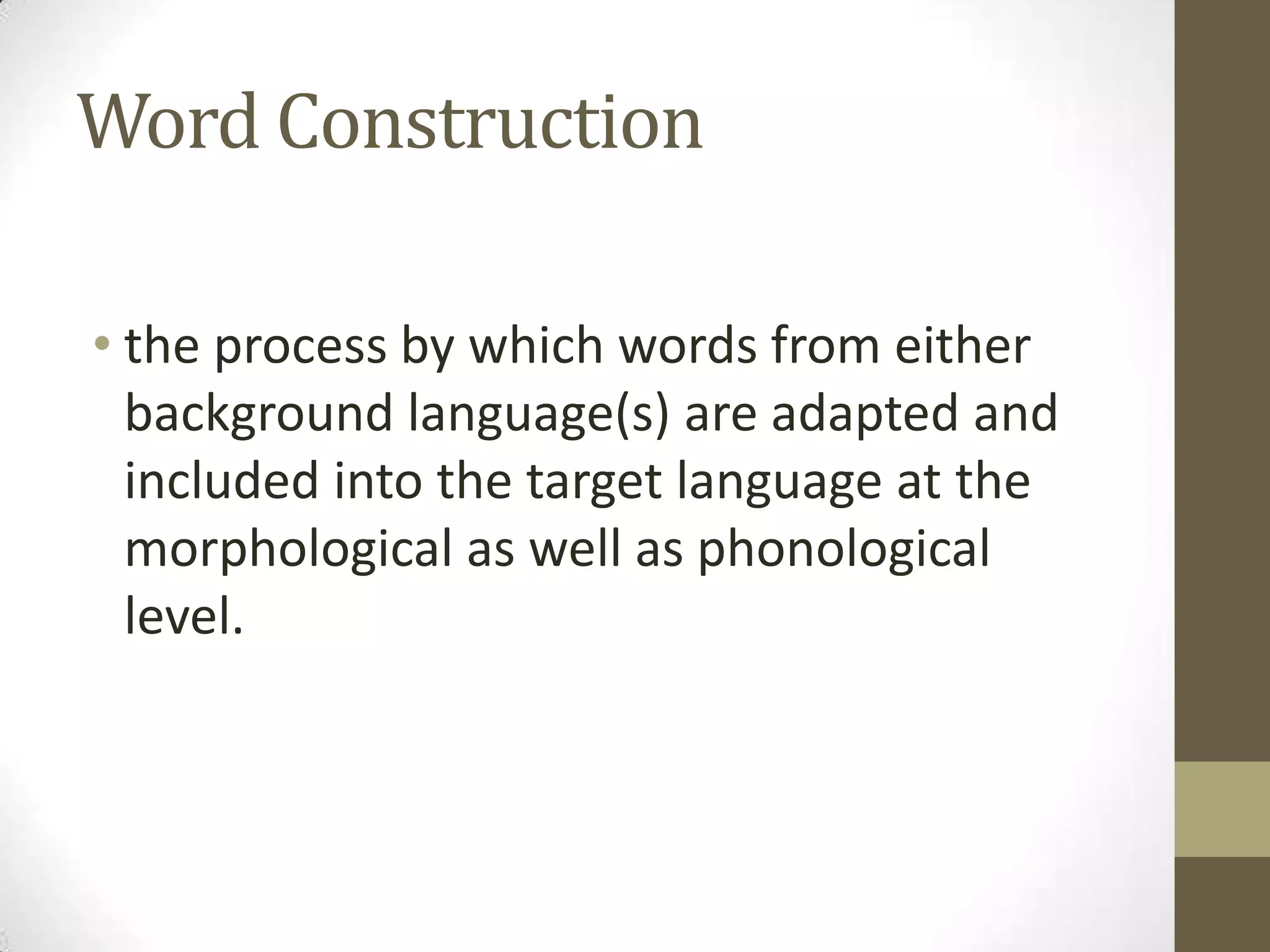 Word Construction

• the process by which words from either
  background language(s) are adapted and
  included into the target language at the
  morphological as well as phonological
  level.
 