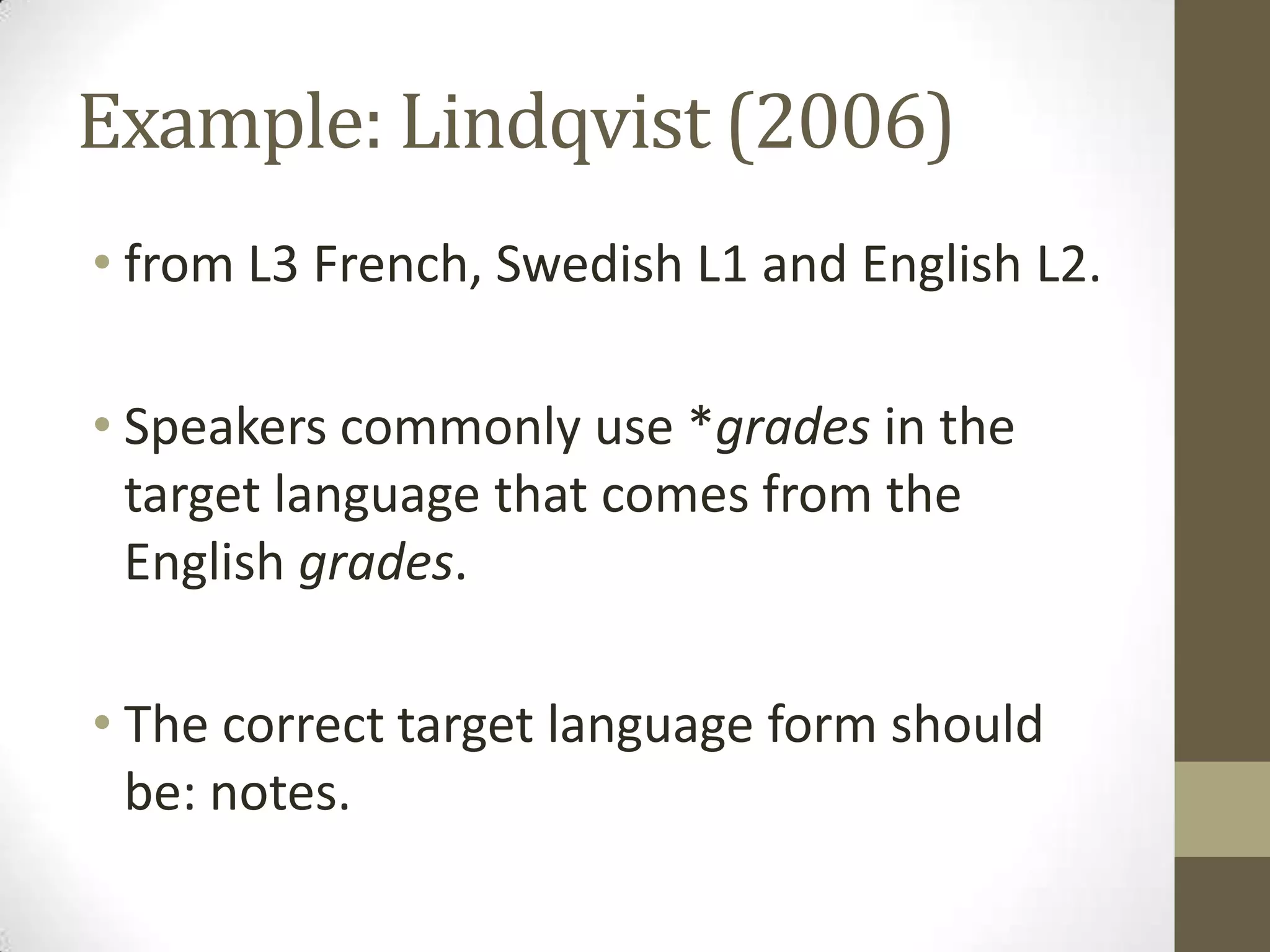 Example: Lindqvist (2006)
• from L3 French, Swedish L1 and English L2.

• Speakers commonly use *grades in the
  target language that comes from the
  English grades.

• The correct target language form should
  be: notes.
 