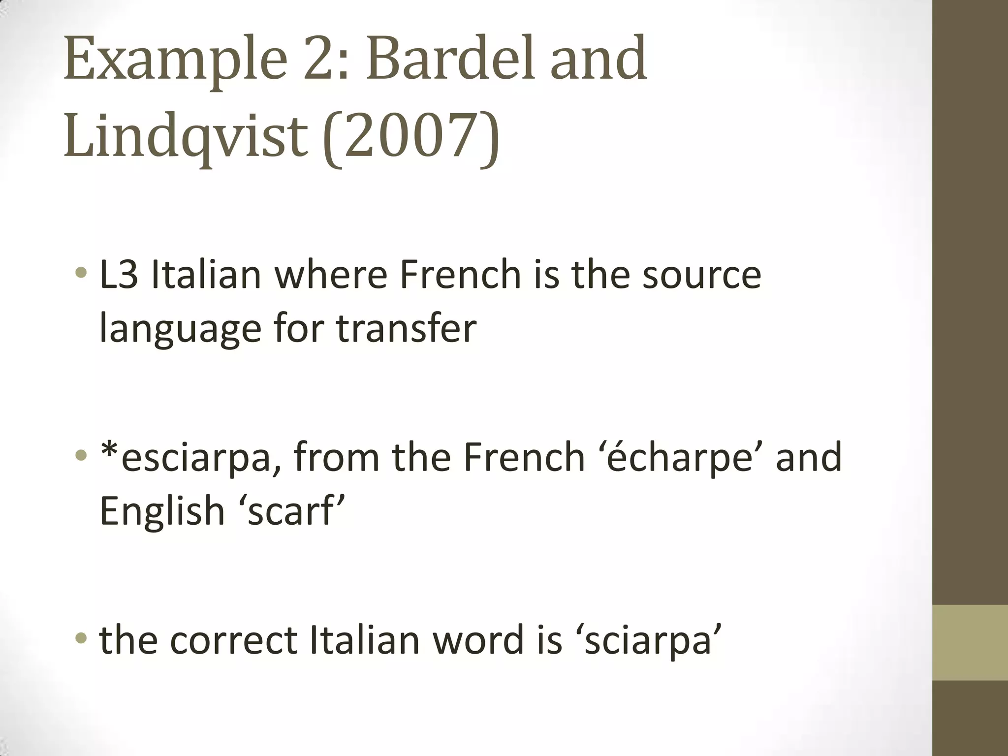 Example 2: Bardel and
Lindqvist (2007)

• L3 Italian where French is the source
  language for transfer

• *esciarpa, from the French ‘écharpe’ and
  English ‘scarf’

• the correct Italian word is ‘sciarpa’
 