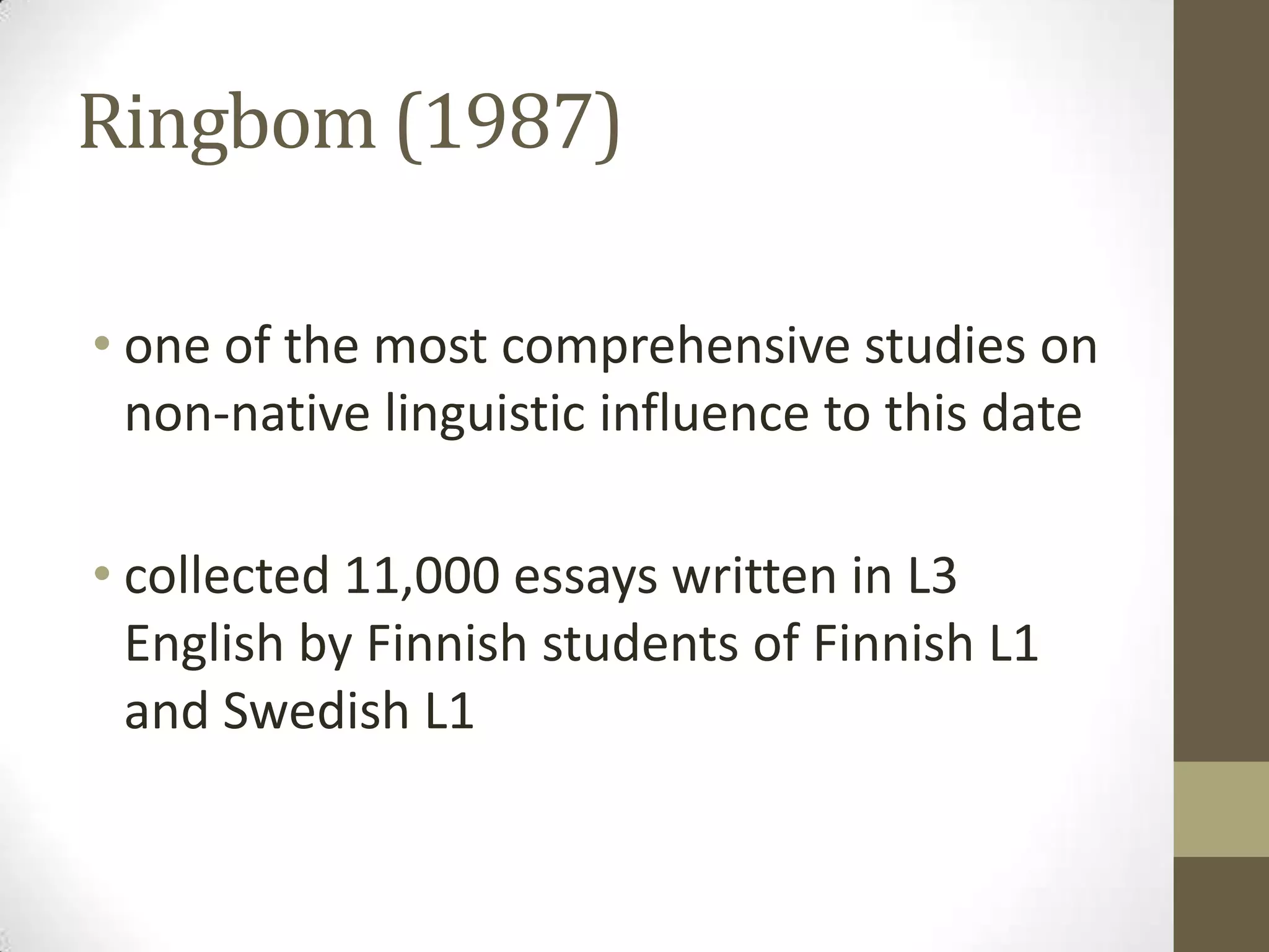 Ringbom (1987)

• one of the most comprehensive studies on
  non-native linguistic influence to this date

• collected 11,000 essays written in L3
  English by Finnish students of Finnish L1
  and Swedish L1
 