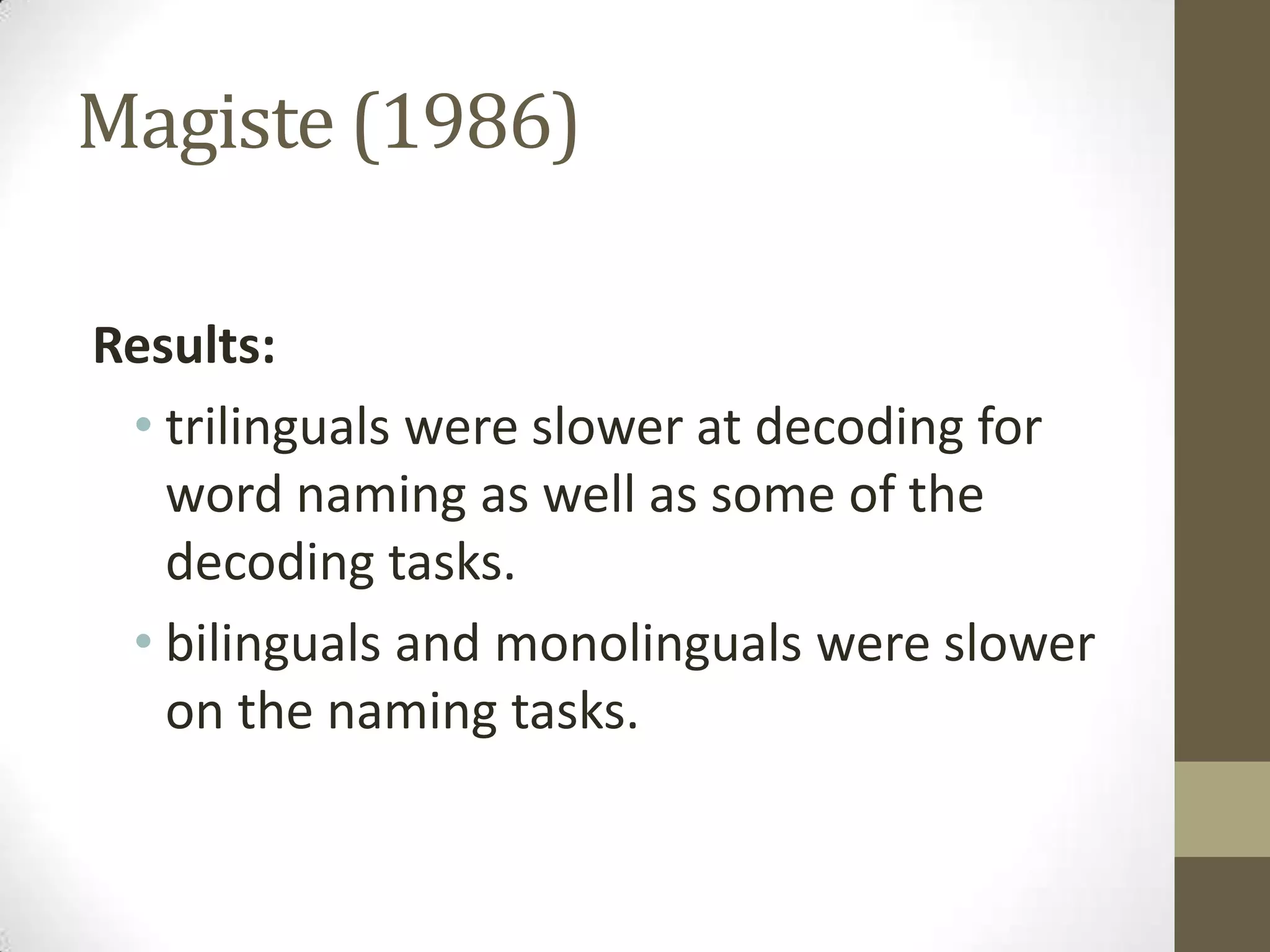 Magiste (1986)

Results:
 • trilinguals were slower at decoding for
   word naming as well as some of the
   decoding tasks.
 • bilinguals and monolinguals were slower
   on the naming tasks.
 