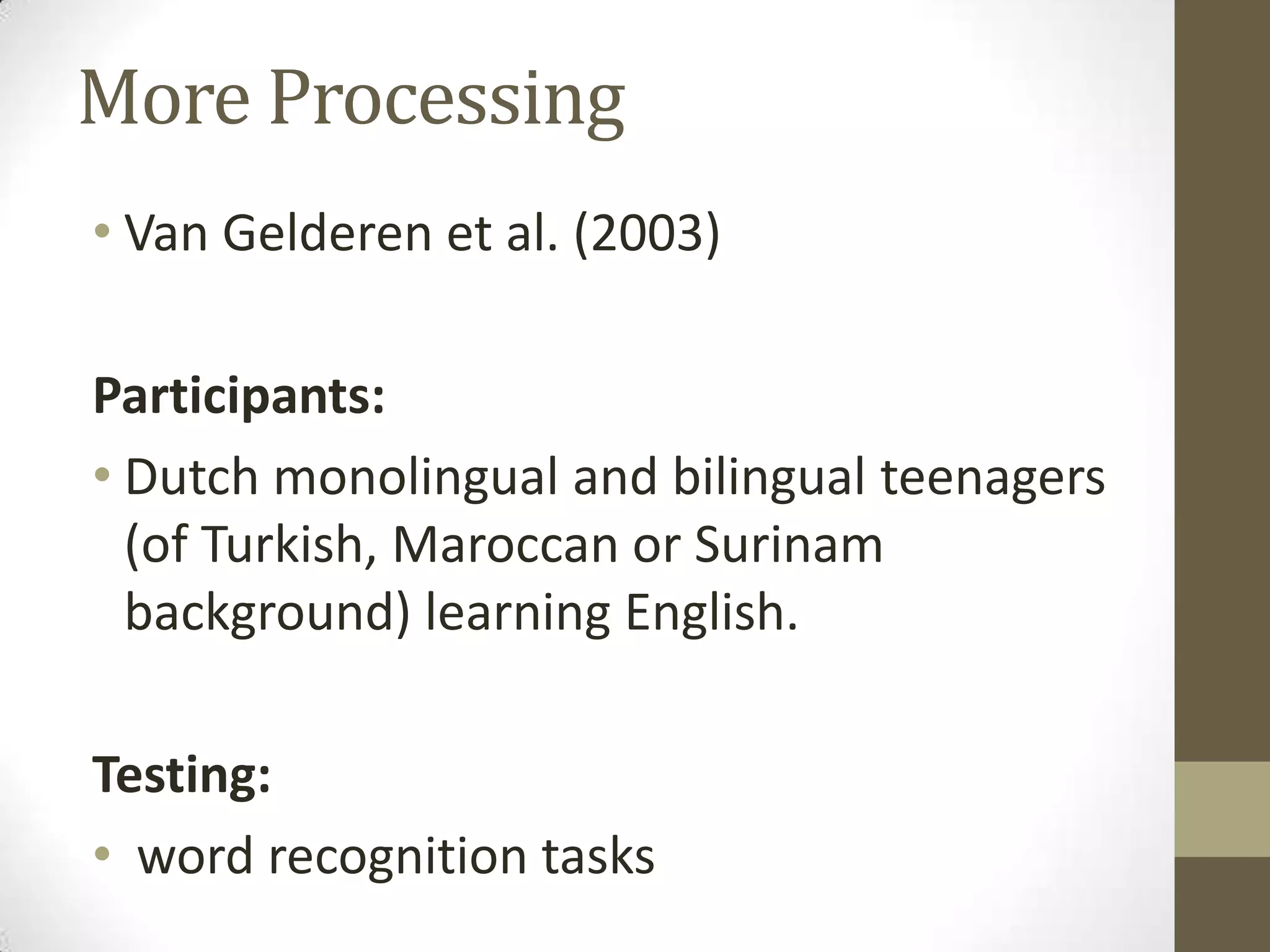 More Processing
• Van Gelderen et al. (2003)

Participants:
• Dutch monolingual and bilingual teenagers
  (of Turkish, Maroccan or Surinam
  background) learning English.

Testing:
• word recognition tasks
 