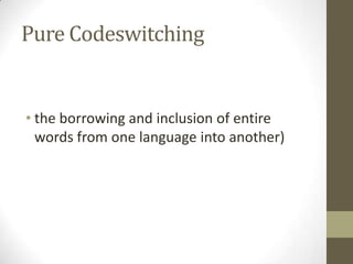Pure Codeswitching


• the borrowing and inclusion of entire
  words from one language into another)
 