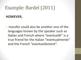 Example: Bardel (2011)
HOWEVER,

• transfer could also be another one of the
 languages known by the speaker such as
 Italian and French where “eventuellt” is a
 true friend for the Italian “eventualmente”
 and the French “eventuellement”.
 