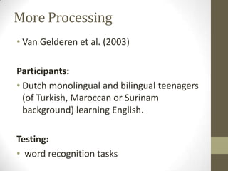 More Processing
• Van Gelderen et al. (2003)

Participants:
• Dutch monolingual and bilingual teenagers
  (of Turkish, Maroccan or Surinam
  background) learning English.

Testing:
• word recognition tasks
 