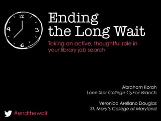 the Long Wait
	
  
Ending 
Taking an active, thoughtful role in
your library job search
#endthewait
Abraham Korah
Lone Star College CyFair Branch
Veronica Arellano Douglas
St. Mary’s College of Maryland
 