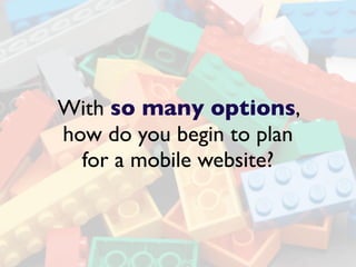 With so many options,
how do you begin to plan
  for a mobile website?
 