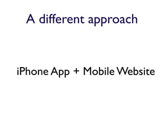 A different approach


iPhone App + Mobile Website
 
