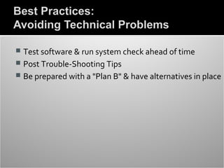  Test software & run system check ahead of time
 Post Trouble-Shooting Tips
 Be prepared with a "Plan B" & have alternatives in place
 