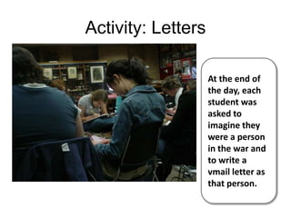 Activity: LettersAt the end of the day, each student was asked to imagine they were a person in the war and to write a vmail letter as that person.