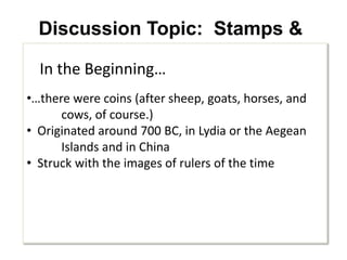 Discussion Topic:  Stamps & CoinsIn the Beginning……there were coins (after sheep, goats, horses, and 	cows, of course.)