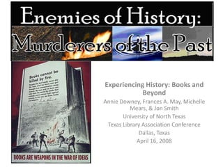 Experiencing History: Books and Beyond Annie Downey, Frances A. May, Michelle Mears, & Jon Smith University of North Texas Texas Library Association Conference Dallas, Texas April 16, 2008 