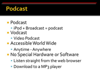    Podcast
     iPod + Broadcast = podcast
   Vodcast
     Video Podcast
   Accessible World Wide
     Anytime - Anywhere
   No Special Hardware or Software
     Listen straight from the web browser
     Download to a MP3 player
 