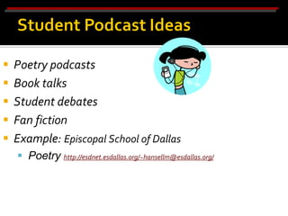    Poetry podcasts
   Book talks
   Student debates
   Fan fiction
   Example: Episcopal School of Dallas
     Poetry http://esdnet.esdallas.org/~hansellm@esdallas.org/
 