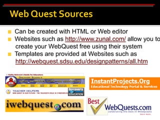 Can be created with HTML or Web editor
Websites such as http://www.zunal.com/ allow you to
create your WebQuest free using their system
Templates are provided at Websites such as
http://webquest.sdsu.edu/designpatterns/all.htm
 