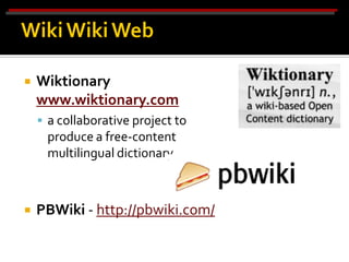    Wiktionary
    www.wiktionary.com
     a collaborative project to
     produce a free-content
     multilingual dictionary.



   PBWiki - http://pbwiki.com/
 