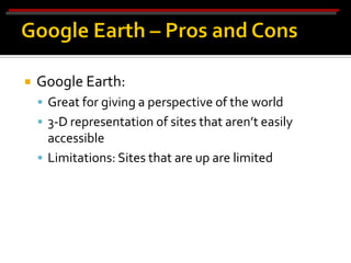    Google Earth:
     Great for giving a perspective of the world
     3-D representation of sites that aren’t easily
      accessible
     Limitations: Sites that are up are limited
 