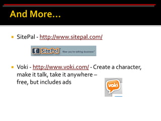    SitePal - http://www.sitepal.com/



   Voki - http://www.voki.com/ - Create a character,
    make it talk, take it anywhere –
    free, but includes ads
 