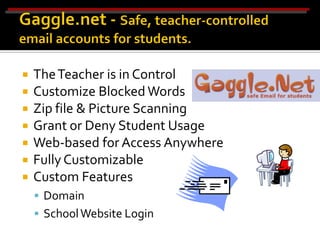    The Teacher is in Control
   Customize Blocked Words
   Zip file & Picture Scanning
   Grant or Deny Student Usage
   Web-based for Access Anywhere
   Fully Customizable
   Custom Features
     Domain
     School Website Login
 