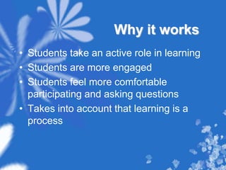 Why it worksStudents take an active role in learningStudents are more engagedStudents feel more comfortable participating and asking questionsTakes into account that learning is a process