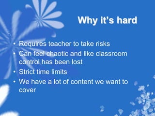 Why it’s hardRequires teacher to take risksCan feel chaotic and like classroom control has been lostStrict time limitsWe have a lot of content we want to cover